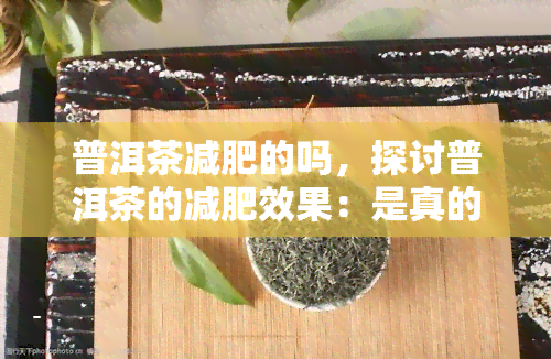 普洱茶减肥的吗，探讨普洱茶的减肥效果：是真的还是假的？