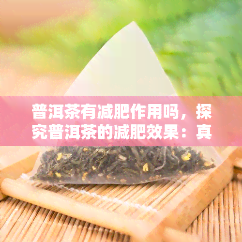 普洱茶有减肥作用吗，探究普洱茶的减肥效果：真的有效吗？