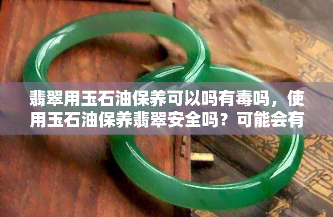 翡翠用玉石油保养可以吗有吗，使用玉石油保养翡翠安全吗？可能会有吗？