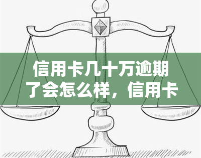 信用卡几十万逾期了会怎么样，信用卡逾期数十万，你将面临什么后果？