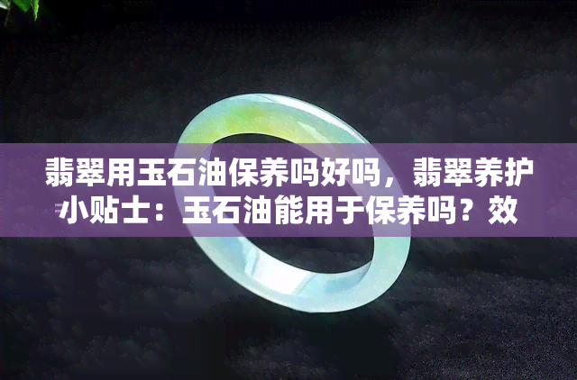 翡翠用玉石油保养吗好吗，翡翠养护小贴士：玉石油能用于保养吗？效果如何？