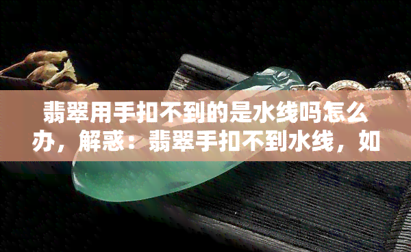 翡翠用手扣不到的是水线吗怎么办，解惑：翡翠手扣不到水线，如何解决？