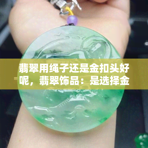 翡翠用绳子还是金扣头好呢，翡翠饰品：是选择金扣头还是绳子搭配更佳？