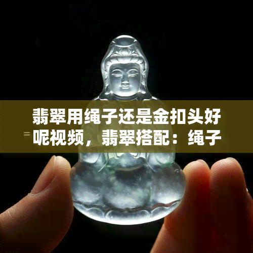 翡翠用绳子还是金扣头好呢视频，翡翠搭配：绳子和金扣头哪个更适合？看视频解析！