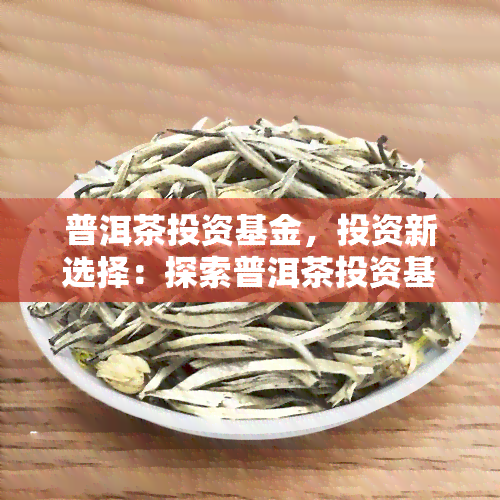 普洱茶投资基金，投资新选择：探索普洱茶投资基金的潜力与机会