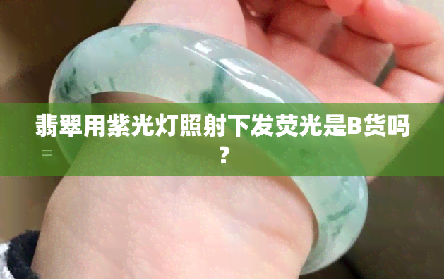 翡翠用紫光灯照射下发荧光是B货吗？