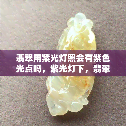 翡翠用紫光灯照会有紫色光点吗，紫光灯下，翡翠会显现出紫色光点吗？