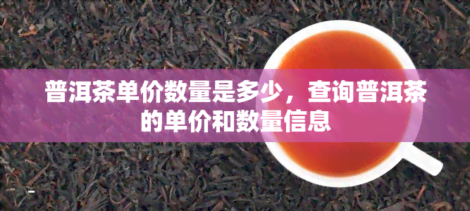 普洱茶单价数量是多少，查询普洱茶的单价和数量信息