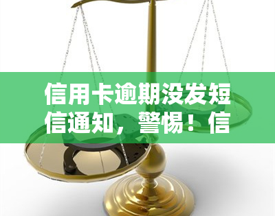 信用卡逾期没发短信通知，警惕！信用卡逾期未收到短信通知，可能导致严重后果