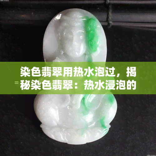 染色翡翠用热水泡过，揭秘染色翡翠：热水浸泡的惊人效果！