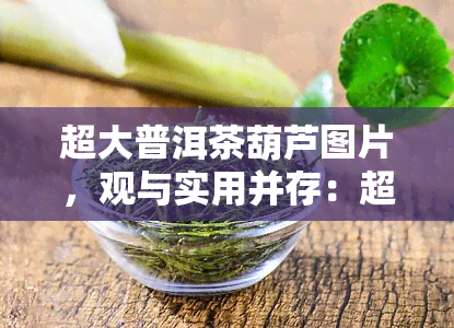 超大普洱茶葫芦图片，观与实用并存：超大普洱茶葫芦图片