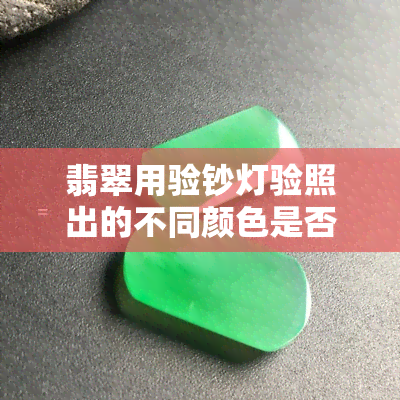 翡翠用验钞灯验照出的不同颜色是否正常？原因解析