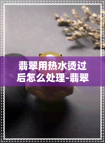 翡翠用热水烫过后怎么处理-翡翠用热水烫过后怎么处理好