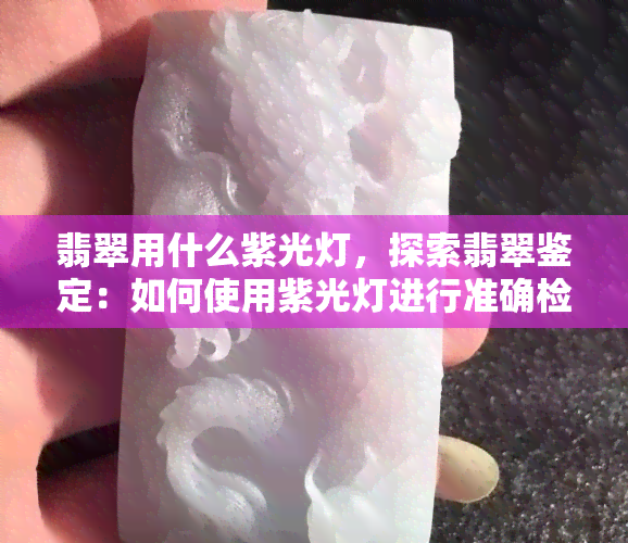 翡翠用什么紫光灯，探索翡翠鉴定：如何使用紫光灯进行准确检测？