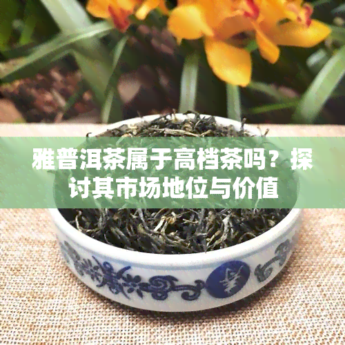 雅普洱茶属于高档茶吗？探讨其市场地位与价值