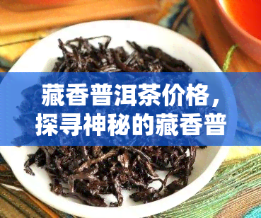 藏香普洱茶价格，探寻神秘的藏香普洱茶：价格解析与品鉴指南