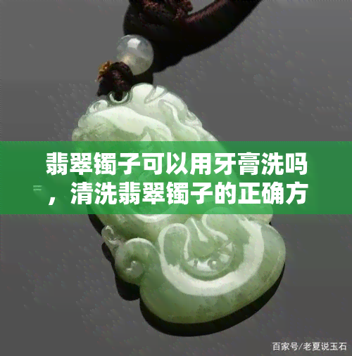 翡翠镯子可以用牙膏洗吗，清洗翡翠镯子的正确方法：可以使用牙膏吗？