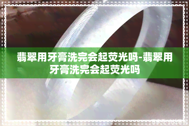 翡翠用牙膏洗完会起荧光吗-翡翠用牙膏洗完会起荧光吗