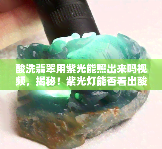 酸洗翡翠用紫光能照出来吗视频，揭秘！紫光灯能否看出酸洗翡翠？实测视频解析