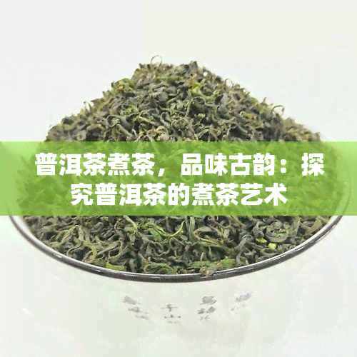 普洱茶煮茶，品味古韵：探究普洱茶的煮茶艺术