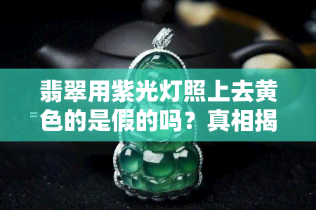 翡翠用紫光灯照上去黄色的是假的吗？真相揭秘！