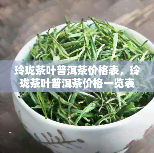 玲珑茶叶普洱茶价格表，玲珑茶叶普洱茶价格一览表