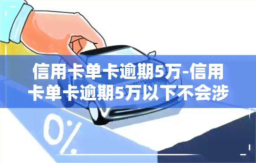 信用卡单卡逾期5万-信用卡单卡逾期5万以下不会涉及刑事?