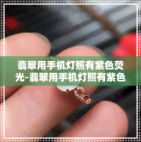 翡翠用手机灯照有紫色荧光-翡翠用手机灯照有紫色荧光正常吗