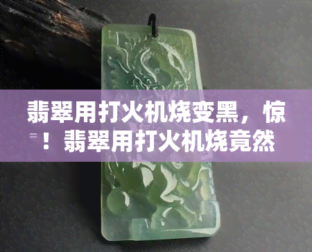 翡翠用打火机烧变黑，惊！翡翠用打火机烧竟然会变黑，真相大揭秘！