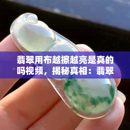 翡翠用布越擦越亮是真的吗视频，揭秘真相：翡翠用布擦拭真的会越来越亮吗？看视频揭晓答案！