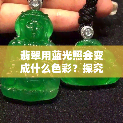 翡翠用蓝光照会变成什么色彩？探究光对其色泽的影响