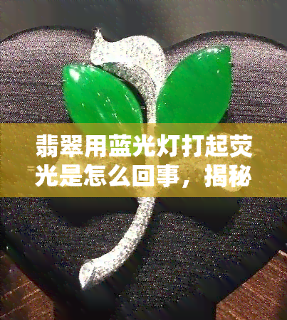 翡翠用蓝光灯打起荧光是怎么回事，揭秘翡翠荧光现象：蓝光灯下的神奇效果