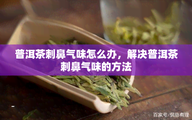 普洱茶刺鼻气味怎么办，解决普洱茶刺鼻气味的方法