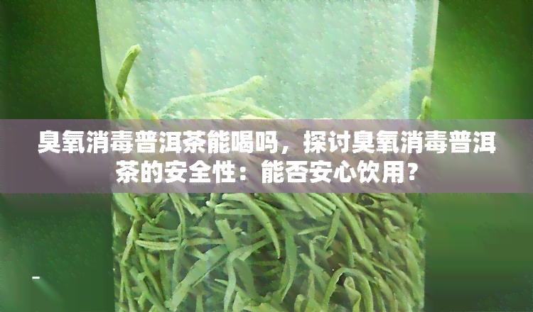 臭氧消普洱茶能喝吗，探讨臭氧消普洱茶的安全性：能否安心饮用？