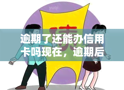 逾期了还能办信用卡吗现在，逾期后如何申请信用卡？现在仍有机会吗？