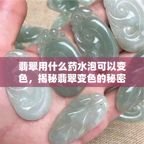 翡翠用什么药水泡可以变色，揭秘翡翠变色的秘密：用什么药水能让它变色？