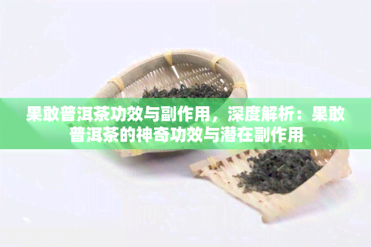 果敢普洱茶功效与副作用，深度解析：果敢普洱茶的神奇功效与潜在副作用