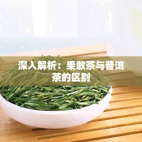 深入解析：果敢茶与普洱茶的区别