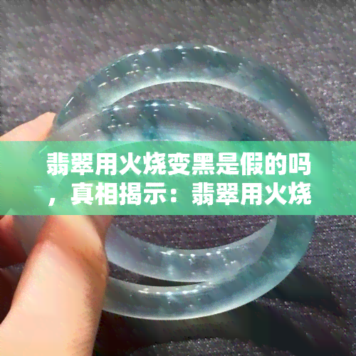 翡翠用火烧变黑是假的吗，真相揭示：翡翠用火烧后变黑，是真的还是假的？