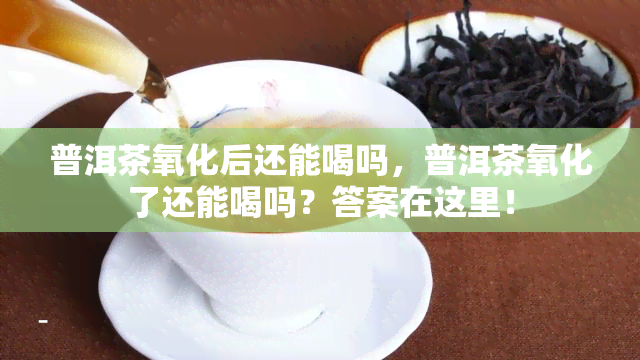 普洱茶氧化后还能喝吗，普洱茶氧化了还能喝吗？答案在这里！