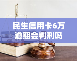 民生信用卡6万逾期会判刑吗？影响因素及后果解析