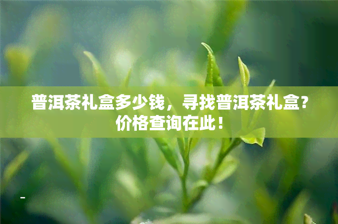 普洱茶礼盒多少钱，寻找普洱茶礼盒？价格查询在此！