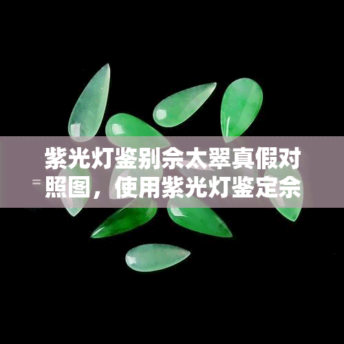 紫光灯鉴别佘太翠真假对照图，使用紫光灯鉴定佘太翠真伪：对照图全面解析