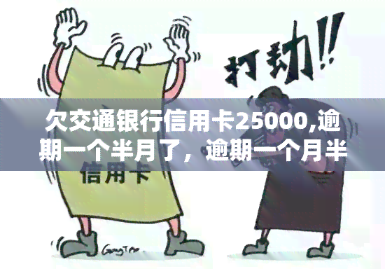 欠交通银行信用卡25000,逾期一个半月了，逾期一个月半，欠交通银行信用卡25000元未还