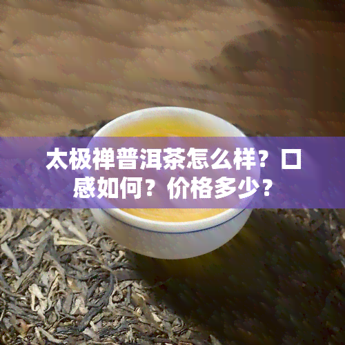 太极禅普洱茶怎么样？口感如何？价格多少？