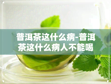 普洱茶这什么病-普洱茶这什么病人不能喝