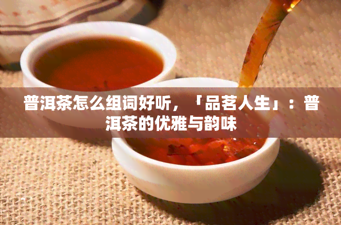 普洱茶怎么组词好听，「品茗人生」：普洱茶的优雅与韵味