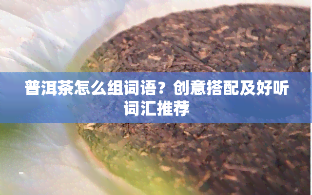 普洱茶怎么组词语？创意搭配及好听词汇推荐