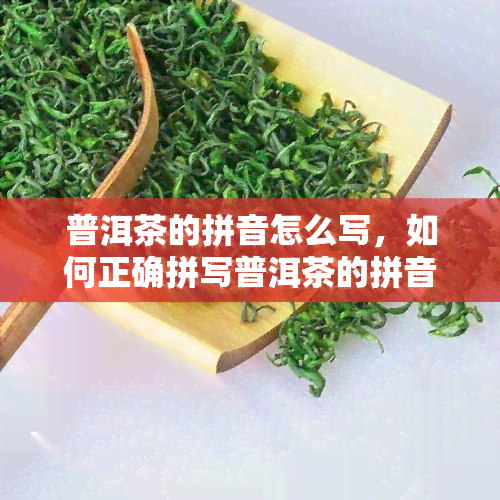 普洱茶的拼音怎么写，如何正确拼写普洱茶的拼音？