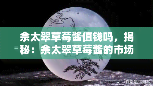 佘太翠草莓酱值钱吗，揭秘：佘太翠草莓酱的市场价值究竟如何？